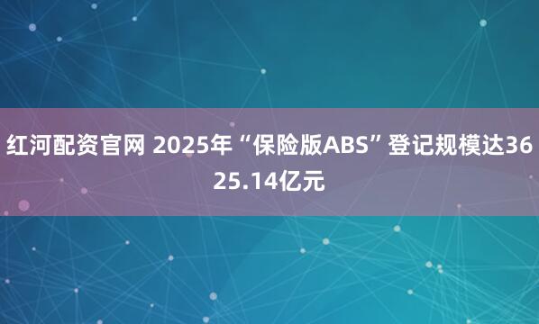 红河配资官网 2025年“保险版ABS”登记规模达3625.14亿元