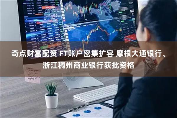 奇点财富配资 FT账户密集扩容 摩根大通银行、浙江稠州商业银行获批资格