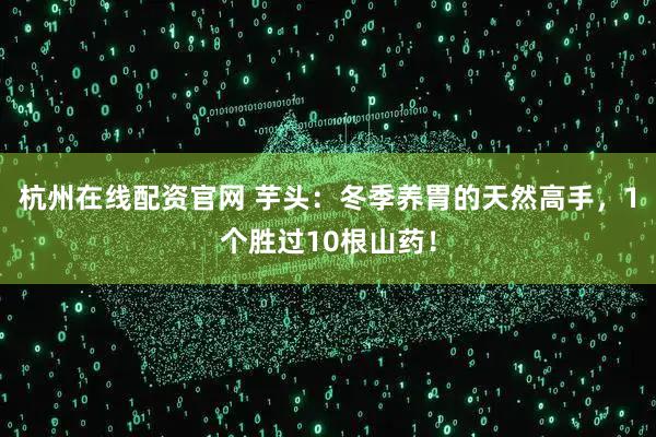 杭州在线配资官网 芋头：冬季养胃的天然高手，1个胜过10根山药！