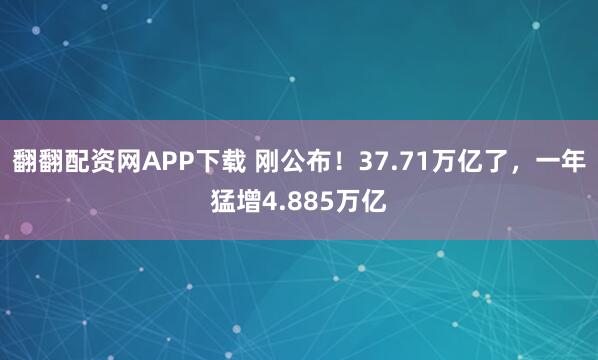 翻翻配资网APP下载 刚公布！37.71万亿了，一年猛增4.885万亿