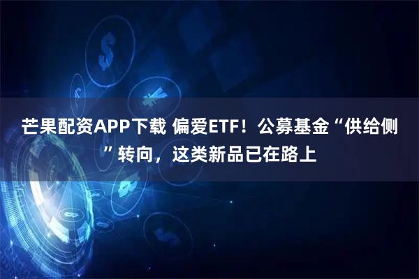 芒果配资APP下载 偏爱ETF！公募基金“供给侧”转向，这类新品已在路上