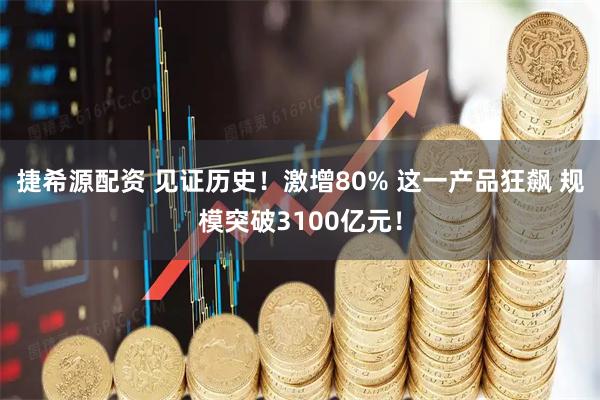 捷希源配资 见证历史！激增80% 这一产品狂飙 规模突破3100亿元！