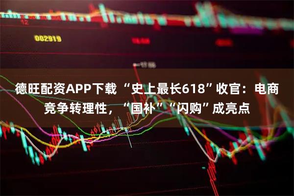 德旺配资APP下载 “史上最长618”收官：电商竞争转理性，“国补”“闪购”成亮点