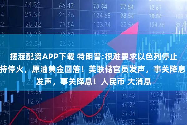 摆渡配资APP下载 特朗普:很难要求以色列停止空袭，可能会支持停火，原油黄金回落！美联储官员发声，事关降息！人民币 大消息