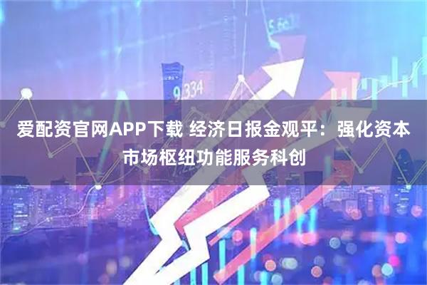 爱配资官网APP下载 经济日报金观平：强化资本市场枢纽功能服务科创