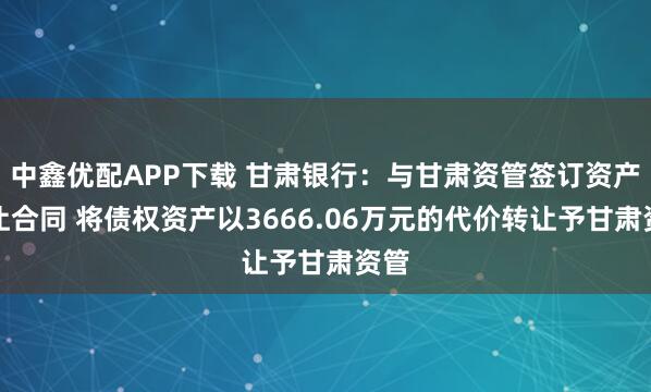 中鑫优配APP下载 甘肃银行：与甘肃资管签订资产转让合同 将债权资产以3666.06万元的代价转让予甘肃资管