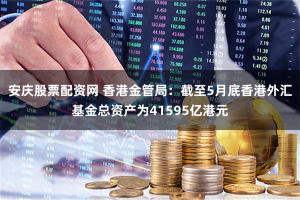 安庆股票配资网 香港金管局：截至5月底香港外汇基金总资产为41595亿港元
