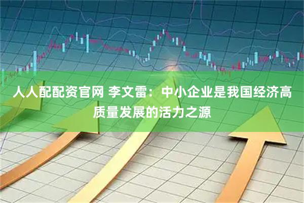 人人配配资官网 李文雷：中小企业是我国经济高质量发展的活力之源