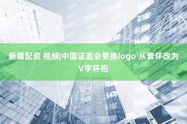 新疆配资 视频|中国证监会更换logo 从套环改为V字环抱