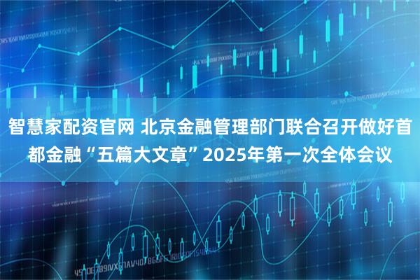 智慧家配资官网 北京金融管理部门联合召开做好首都金融“五篇大文章”2025年第一次全体会议