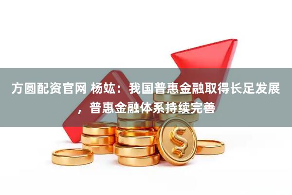 方圆配资官网 杨竑：我国普惠金融取得长足发展，普惠金融体系持续完善