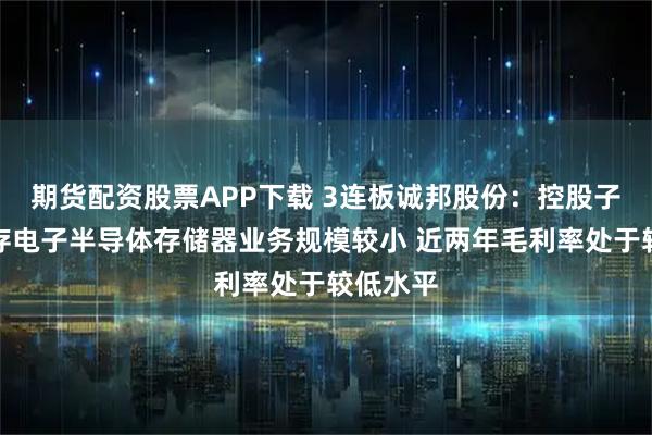 期货配资股票APP下载 3连板诚邦股份：控股子公司芯存电子半导体存储器业务规模较小 近两年毛利率处于较低水平
