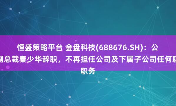 恒盛策略平台 金盘科技(688676.SH)：公司副总裁秦少华辞职，不再担任公司及下属子公司任何职务