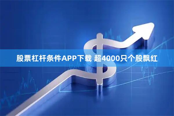 股票杠杆条件APP下载 超4000只个股飘红