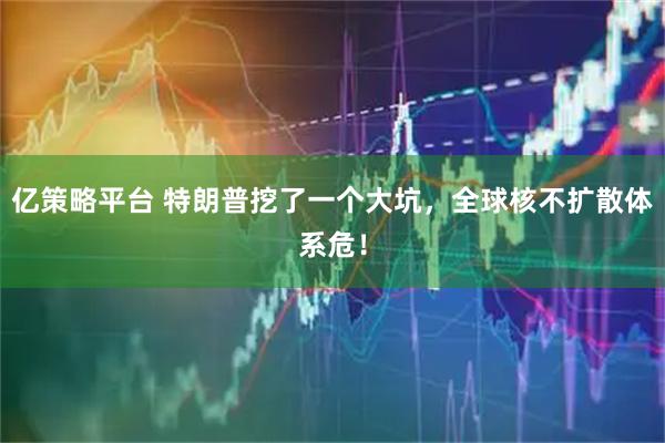 亿策略平台 特朗普挖了一个大坑，全球核不扩散体系危！