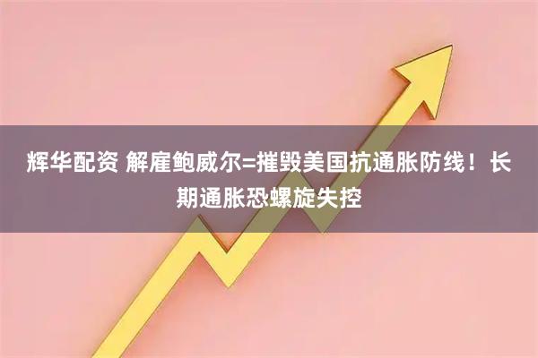 辉华配资 解雇鲍威尔=摧毁美国抗通胀防线!长期通胀恐螺旋失控