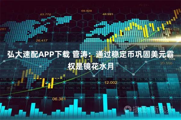 弘大速配APP下载 管涛：通过稳定币巩固美元霸权是镜花水月