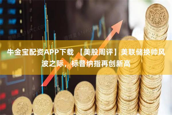 牛金宝配资APP下载 【美股周评】美联储换帅风波之际，标普纳指再创新高