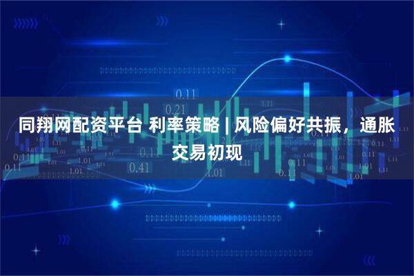 同翔网配资平台 利率策略 | 风险偏好共振，通胀交易初现