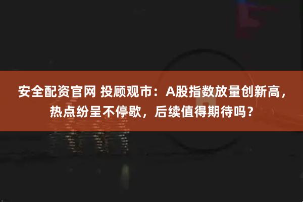 安全配资官网 投顾观市：A股指数放量创新高，热点纷呈不停歇，后续值得期待吗？