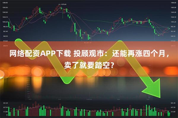 网络配资APP下载 投顾观市：还能再涨四个月，卖了就要踏空？