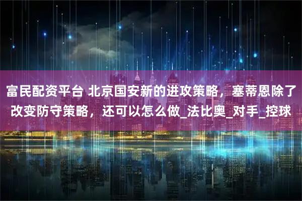 富民配资平台 北京国安新的进攻策略,塞蒂恩除了改变防守策略,还可以怎么做_法比奥_对手_控球