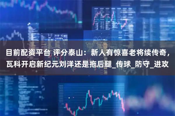 目前配资平台 评分泰山：新人有惊喜老将续传奇，瓦科开启新纪元刘洋还是拖后腿_传球_防守_进攻