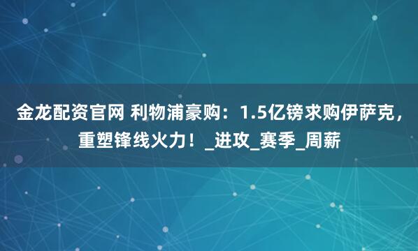 金龙配资官网 利物浦豪购：1.5亿镑求购伊萨克，重塑锋线火力！_进攻_赛季_周薪