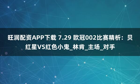 旺润配资APP下载 7.29 欧冠002比赛精析：贝红星VS红色小鬼_林肯_主场_对手