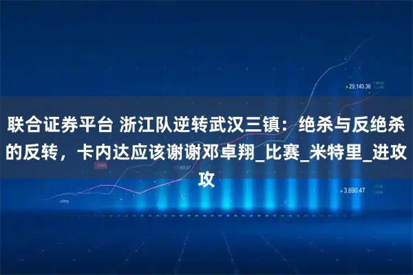 联合证券平台 浙江队逆转武汉三镇：绝杀与反绝杀的反转，卡内达应该谢谢邓卓翔_比赛_米特里_进攻