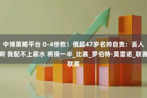 中博策略平台 0-4惨败！俄超47岁名帅自责：丢人啊 我配不上薪水 将捐一半_比赛_罗伯特·莫雷诺_联赛