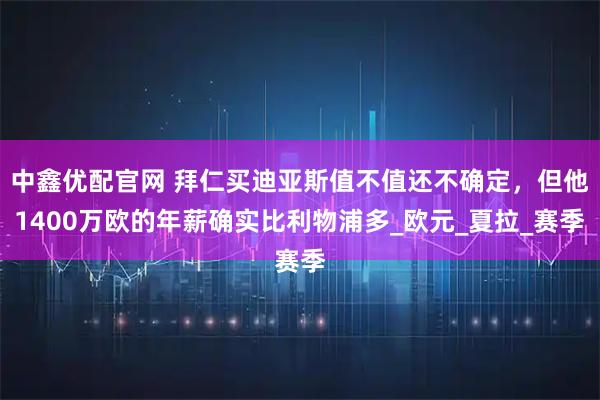 中鑫优配官网 拜仁买迪亚斯值不值还不确定，但他1400万欧的年薪确实比利物浦多_欧元_夏拉_赛季
