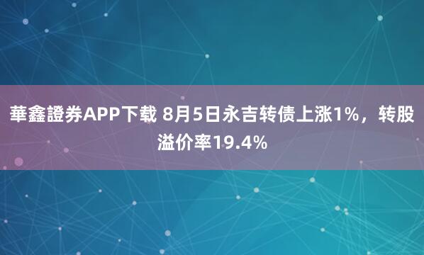 華鑫證券APP下载 8月5日永吉转债上涨1%,转股溢价率19.4%