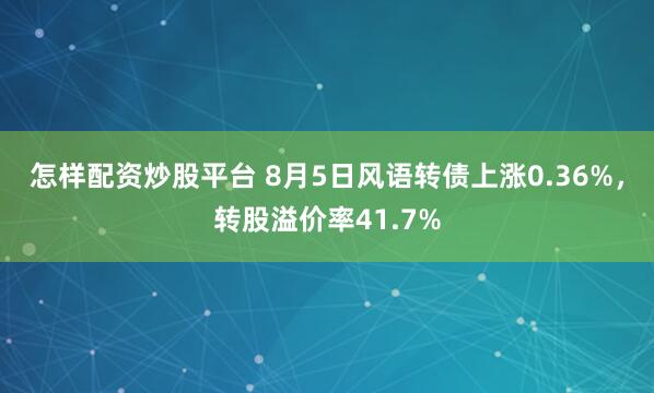 怎样配资炒股平台 8月5日风语转债上涨0.36%，转股溢价率41.7%