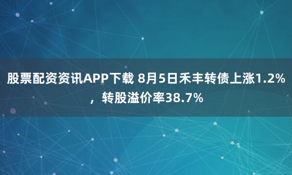 股票配资资讯APP下载 8月5日禾丰转债上涨1.2%，转股溢价率38.7%