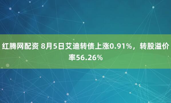 红腾网配资 8月5日艾迪转债上涨0.91%,转股溢价率56.26%