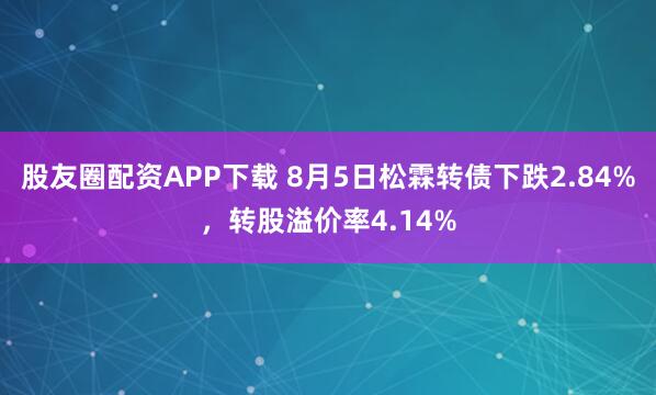股友圈配资APP下载 8月5日松霖转债下跌2.84%，转股溢价率4.14%