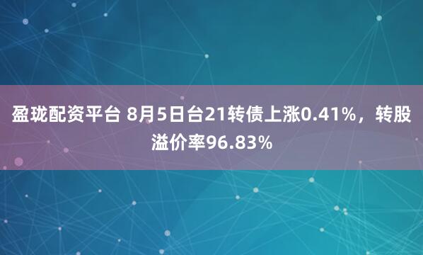 盈珑配资平台 8月5日台21转债上涨0.41%，转股溢价率96.83%