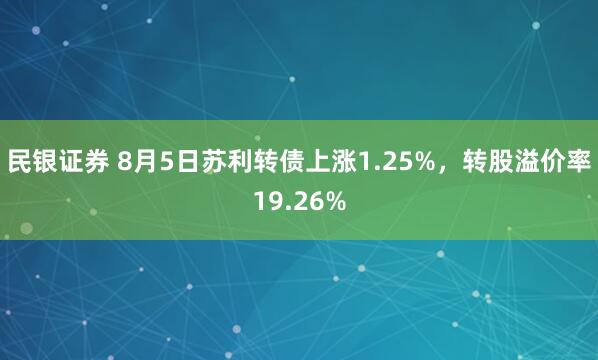 民银证券 8月5日苏利转债上涨1.25%，转股溢价率19.26%