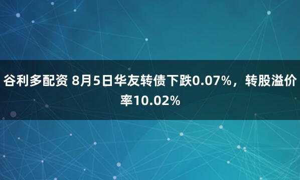 谷利多配资 8月5日华友转债下跌0.07%，转股溢价率10.02%