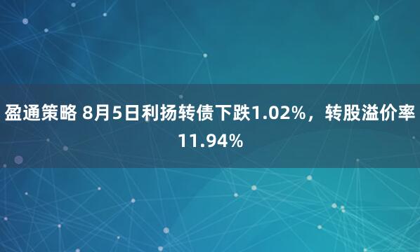 盈通策略 8月5日利扬转债下跌1.02%，转股溢价率11.94%