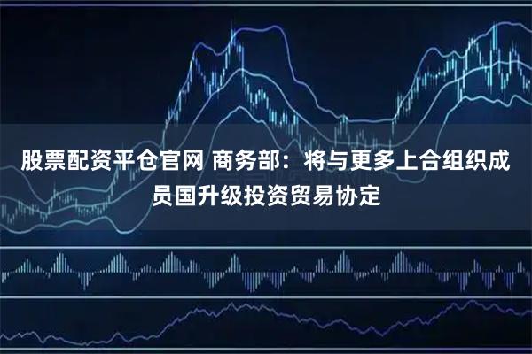 股票配资平仓官网 商务部：将与更多上合组织成员国升级投资贸易协定