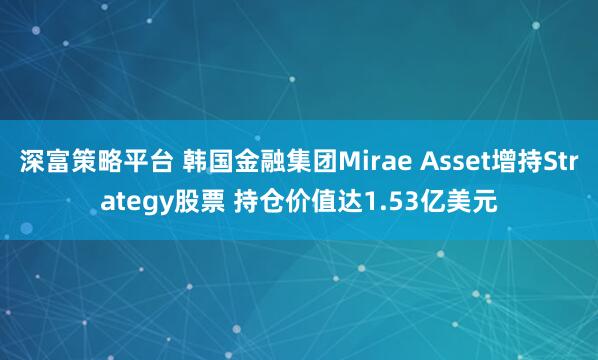 深富策略平台 韩国金融集团Mirae Asset增持Strategy股票 持仓价值达1.53亿美元