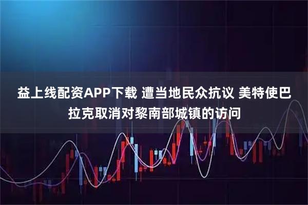 益上线配资APP下载 遭当地民众抗议 美特使巴拉克取消对黎南部城镇的访问