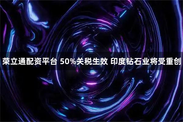 荣立通配资平台 50%关税生效 印度钻石业将受重创