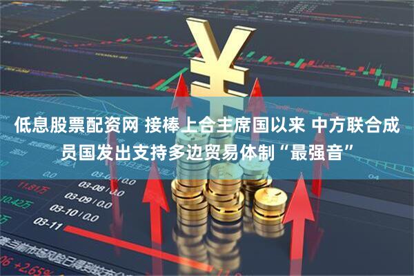 低息股票配资网 接棒上合主席国以来 中方联合成员国发出支持多边贸易体制“最强音”