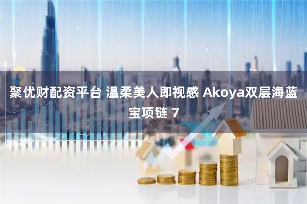 聚优财配资平台 温柔美人即视感 Akoya双层海蓝宝项链 7