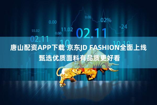 唐山配资APP下载 京东JD FASHION全面上线 甄选优质面料有品质更好看