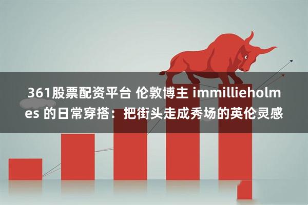 361股票配资平台 伦敦博主 immillieholmes 的日常穿搭:把街头走成秀场的英伦灵感