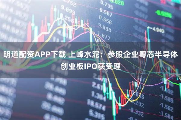 明道配资APP下载 上峰水泥:参股企业粤芯半导体创业板IPO获受理